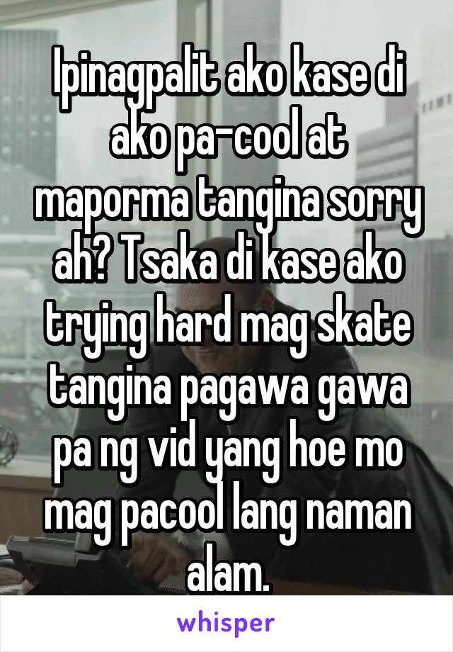 Ipinagpalit ako kase di ako pa-cool at maporma tangina sorry ah? Tsaka di kase ako trying hard mag skate tangina pagawa gawa pa ng vid yang hoe mo mag pacool lang naman alam.