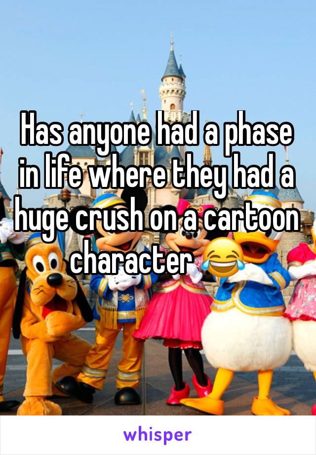 Has anyone had a phase in life where they had a huge crush on a cartoon character 😂