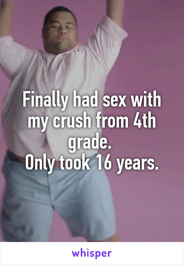 Finally had sex with my crush from 4th grade. 
Only took 16 years.