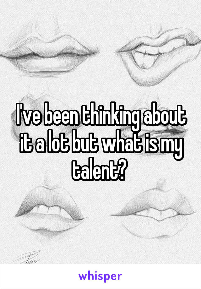 I've been thinking about it a lot but what is my talent? 