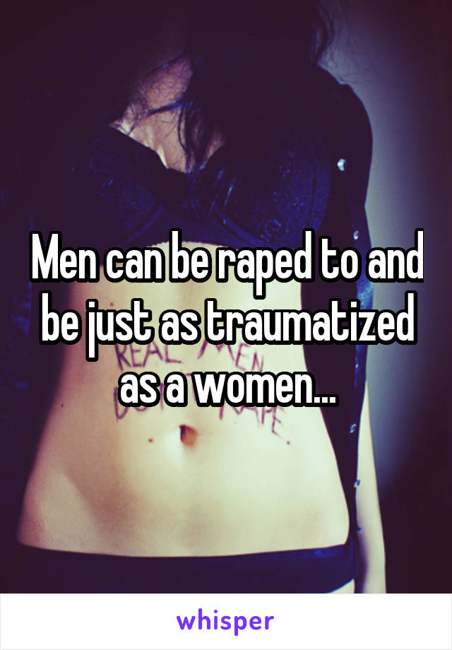 Men can be raped to and be just as traumatized as a women...