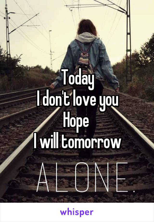 Today
I don't love you
Hope 
I will tomorrow