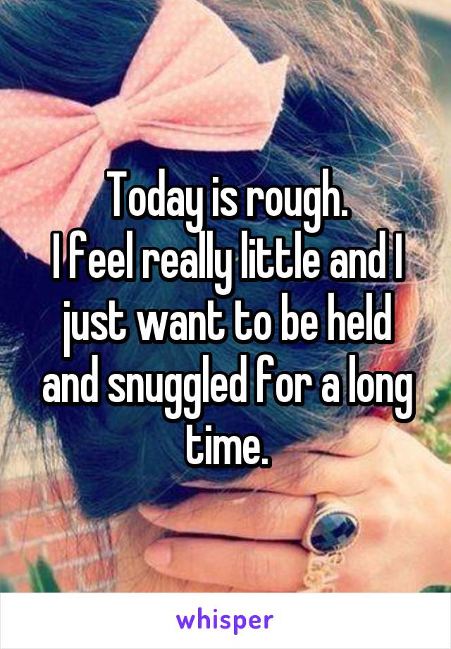 Today is rough.
I feel really little and I just want to be held and snuggled for a long time.