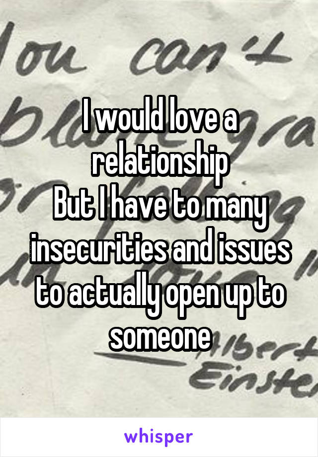 I would love a relationship
But I have to many insecurities and issues to actually open up to someone