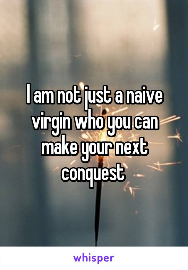 I am not just a naive virgin who you can make your next conquest 