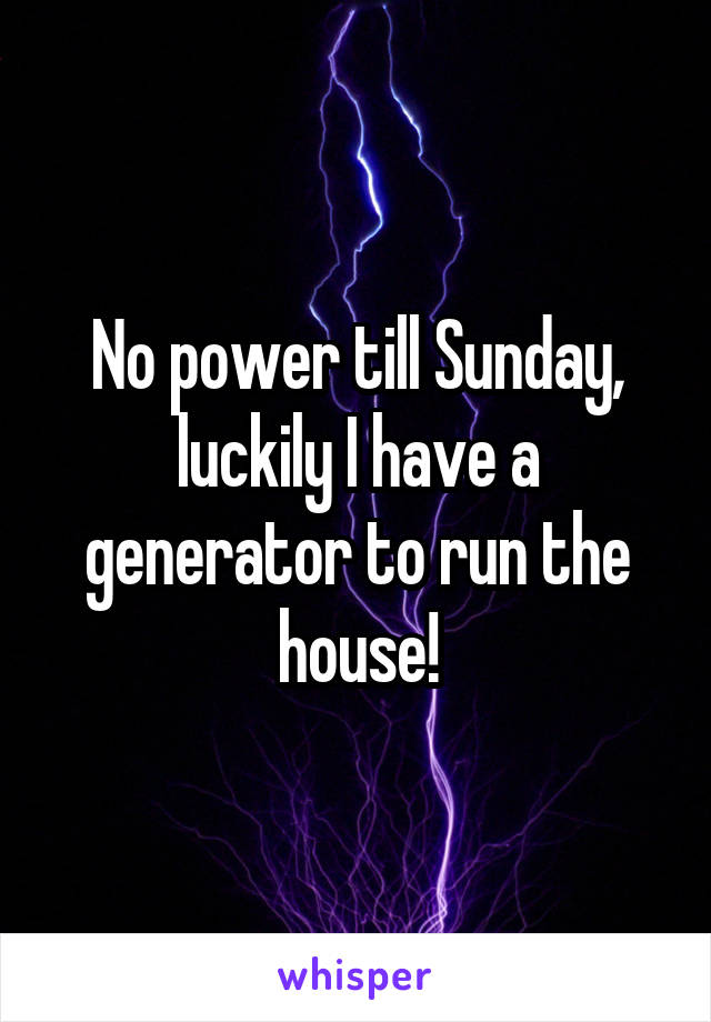 No power till Sunday, luckily I have a generator to run the house!