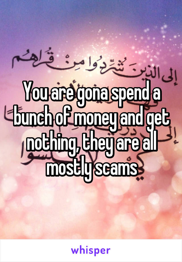 You are gona spend a bunch of money and get nothing, they are all mostly scams