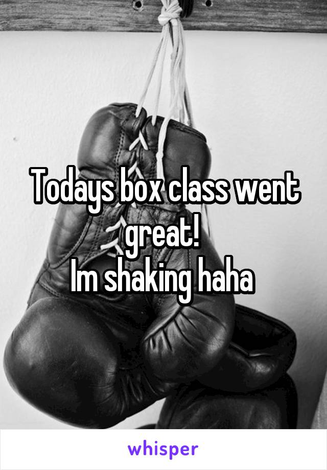 Todays box class went great! 
Im shaking haha 