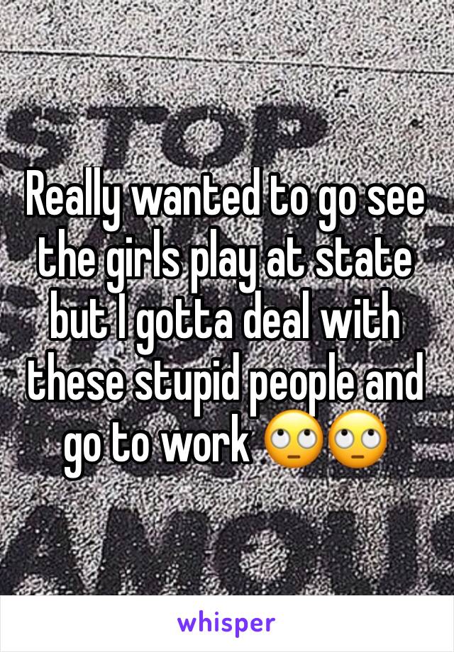 Really wanted to go see the girls play at state but I gotta deal with these stupid people and go to work 🙄🙄