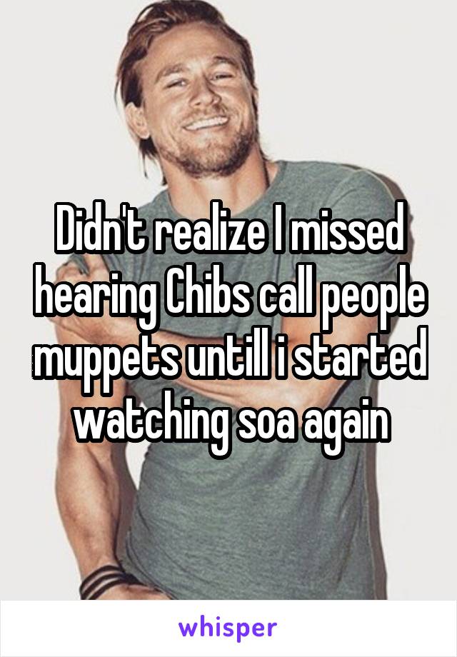 Didn't realize I missed hearing Chibs call people muppets untill i started watching soa again