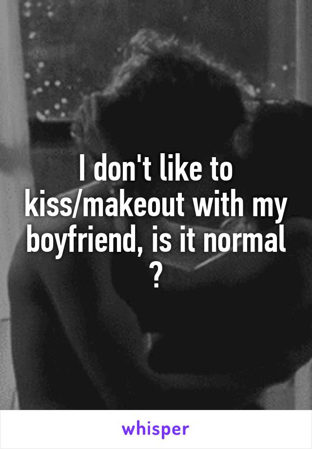 I don't like to kiss/makeout with my boyfriend, is it normal ?