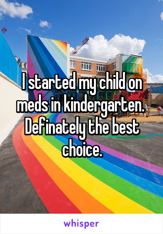 I started my child on meds in kindergarten.  Definately the best choice.