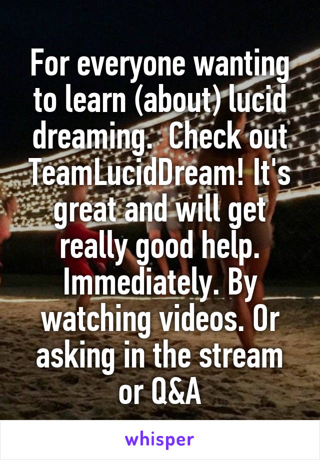 For everyone wanting to learn (about) lucid dreaming.  Check out TeamLucidDream! It's great and will get really good help. Immediately. By watching videos. Or asking in the stream or Q&A