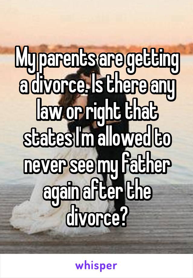 My parents are getting a divorce. Is there any law or right that states I'm allowed to never see my father again after the divorce?