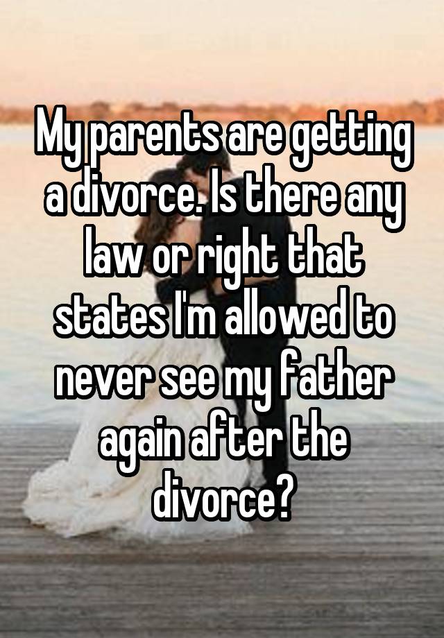 My parents are getting a divorce. Is there any law or right that states I'm allowed to never see my father again after the divorce?