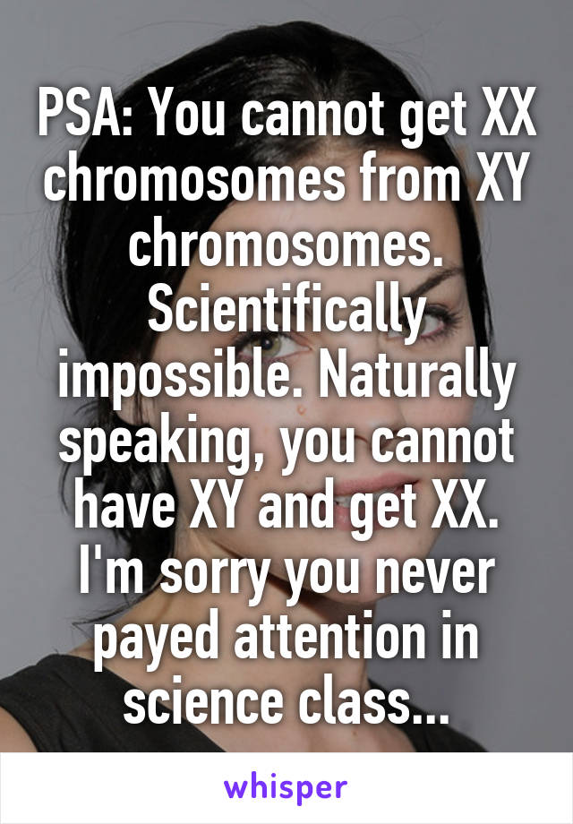 PSA: You cannot get XX chromosomes from XY chromosomes. Scientifically impossible. Naturally speaking, you cannot have XY and get XX. I'm sorry you never payed attention in science class...