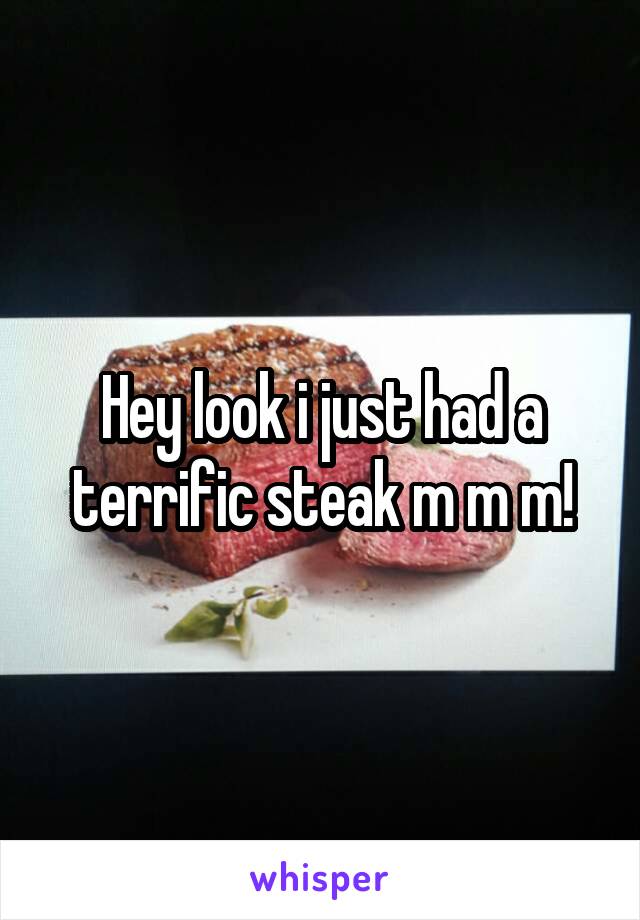 Hey look i just had a terrific steak m m m!