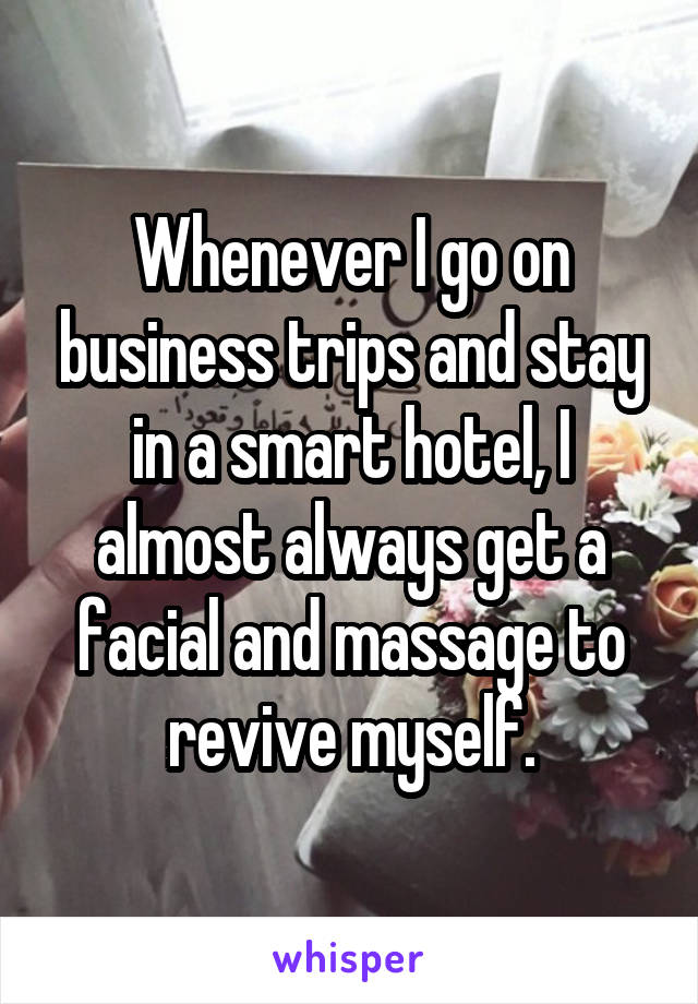 Whenever I go on business trips and stay in a smart hotel, I almost always get a facial and massage to revive myself.