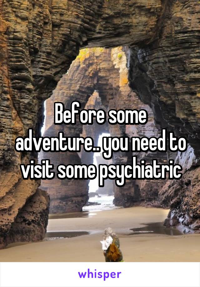 Before some adventure.. you need to visit some psychiatric