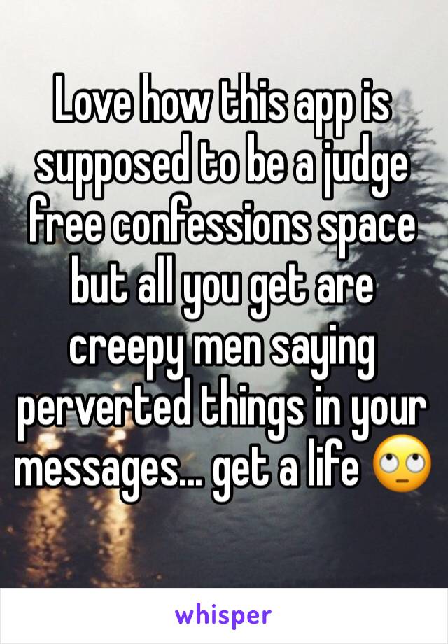 Love how this app is supposed to be a judge free confessions space but all you get are creepy men saying perverted things in your messages... get a life 🙄