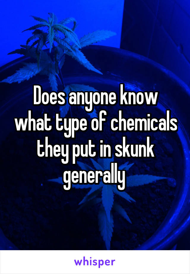 Does anyone know what type of chemicals they put in skunk generally 