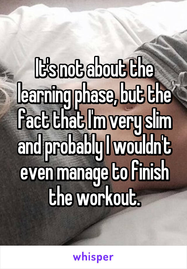 It's not about the learning phase, but the fact that I'm very slim and probably I wouldn't even manage to finish the workout.