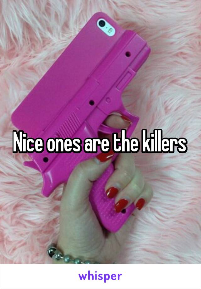 Nice ones are the killers 