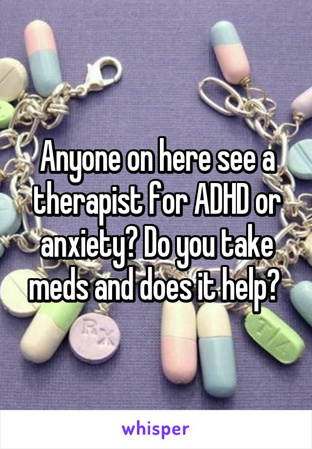 Anyone on here see a therapist for ADHD or anxiety? Do you take meds and does it help? 