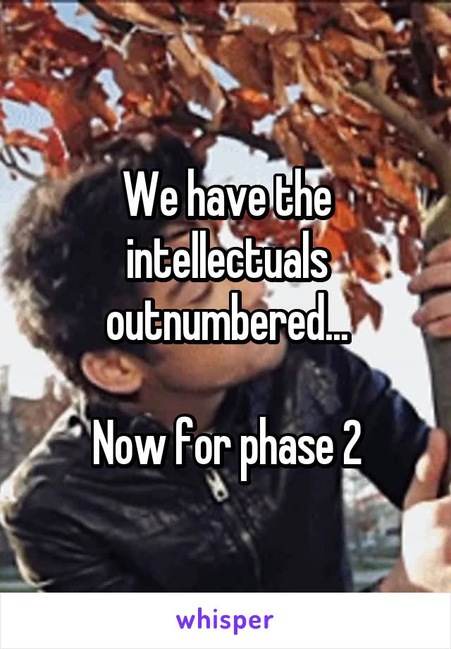 We have the intellectuals outnumbered...

Now for phase 2