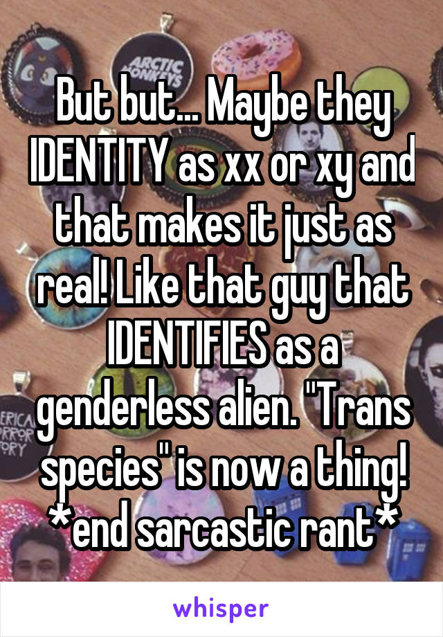 But but... Maybe they IDENTITY as xx or xy and that makes it just as real! Like that guy that IDENTIFIES as a genderless alien. "Trans species" is now a thing! *end sarcastic rant*