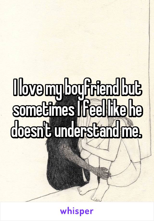 I love my boyfriend but sometimes I feel like he doesn't understand me. 