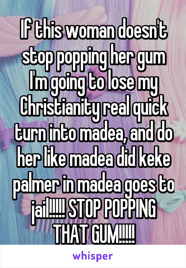 If this woman doesn't stop popping her gum I'm going to lose my Christianity real quick turn into madea, and do her like madea did keke palmer in madea goes to jail!!!!! STOP POPPING THAT GUM!!!!!