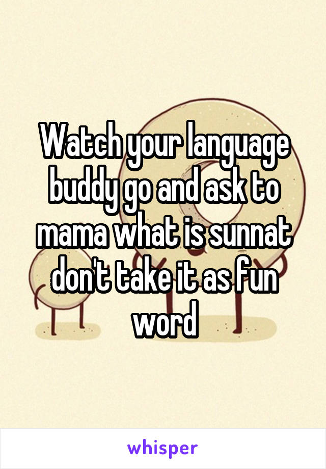 Watch your language buddy go and ask to mama what is sunnat don't take it as fun word