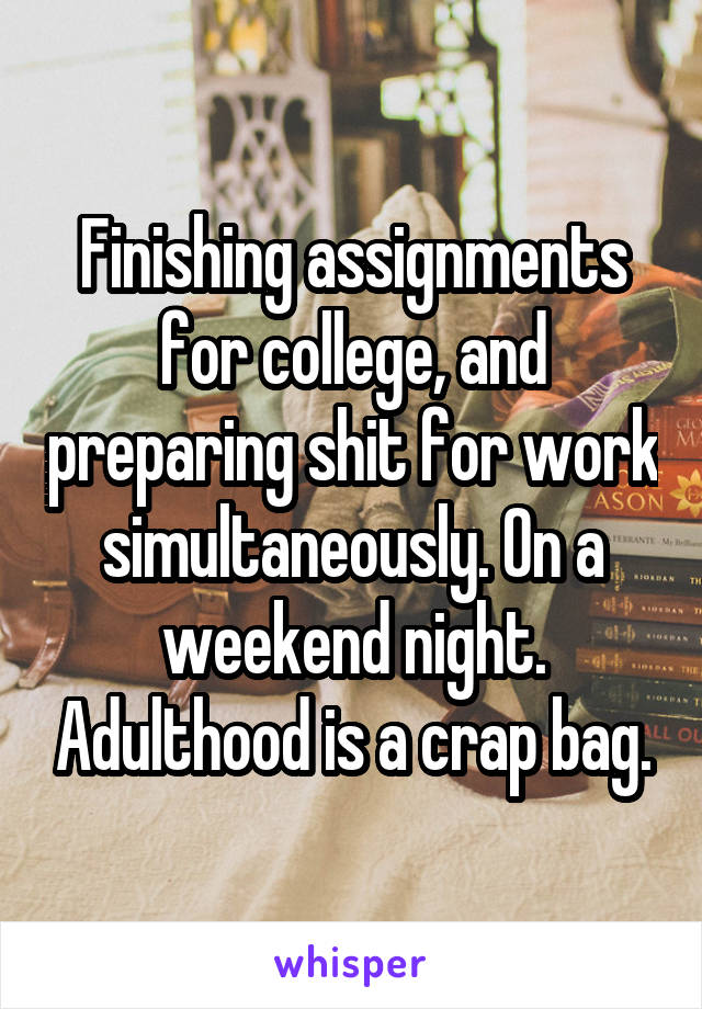 Finishing assignments for college, and preparing shit for work simultaneously. On a weekend night. Adulthood is a crap bag.