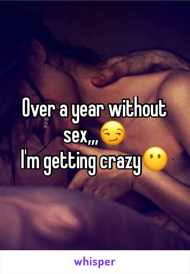 Over a year without sex,,,😏
I'm getting crazy😶