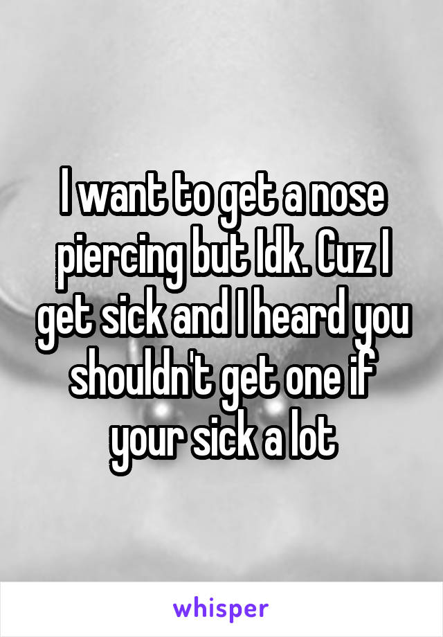 I want to get a nose piercing but Idk. Cuz I get sick and I heard you shouldn't get one if your sick a lot