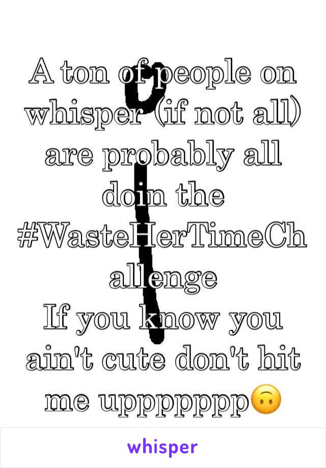 A ton of people on whisper (if not all) are probably all doin the #WasteHerTimeChallenge
If you know you ain't cute don't hit me uppppppp🙃