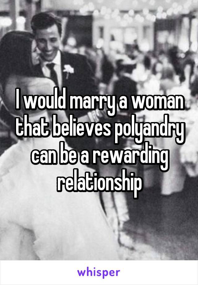 I would marry a woman that believes polyandry can be a rewarding relationship