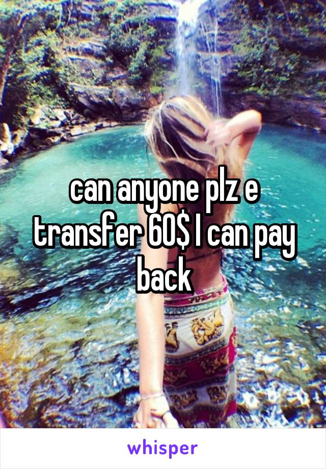 can anyone plz e transfer 60$ I can pay back