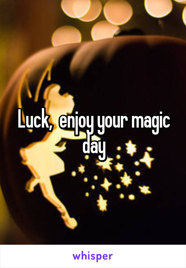 Luck,  enjoy your magic day