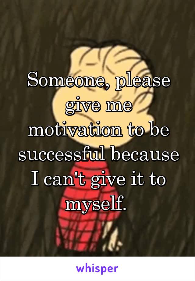 Someone, please give me
motivation to be successful because I can't give it to myself. 