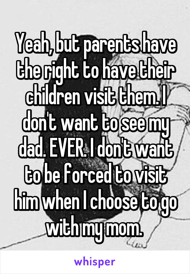 Yeah, but parents have the right to have their children visit them. I don't want to see my dad. EVER. I don't want to be forced to visit him when I choose to go with my mom. 