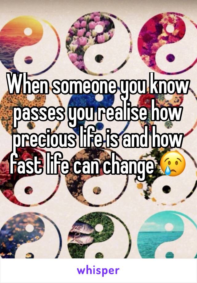 When someone you know passes you realise how precious life is and how fast life can change 😢