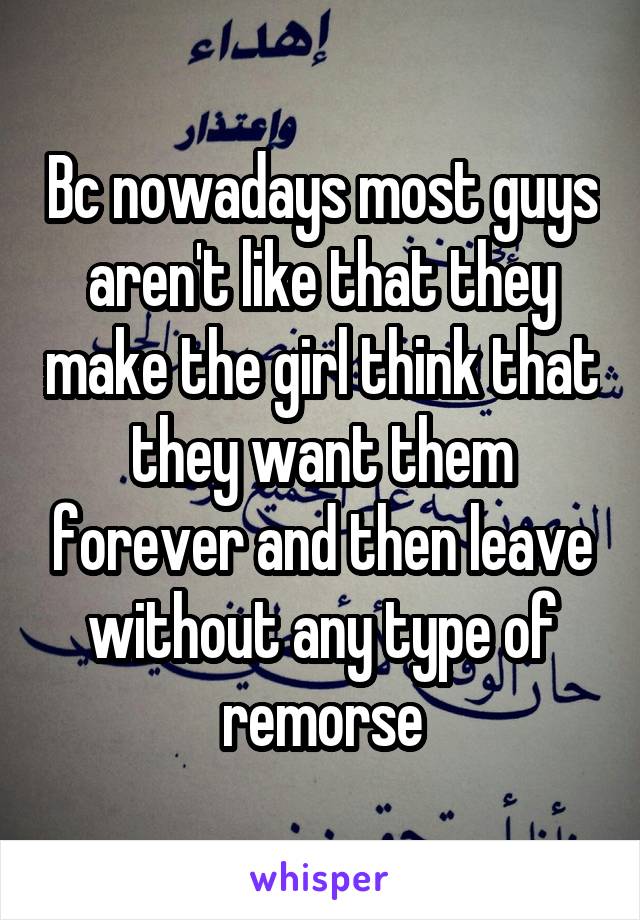 Bc nowadays most guys aren't like that they make the girl think that they want them forever and then leave without any type of remorse