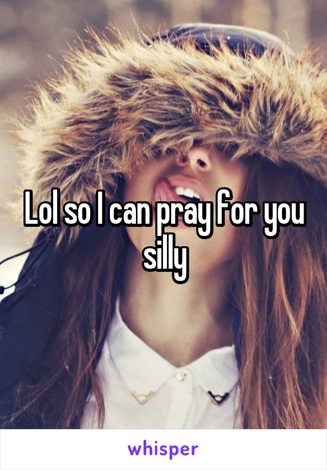 Lol so I can pray for you silly