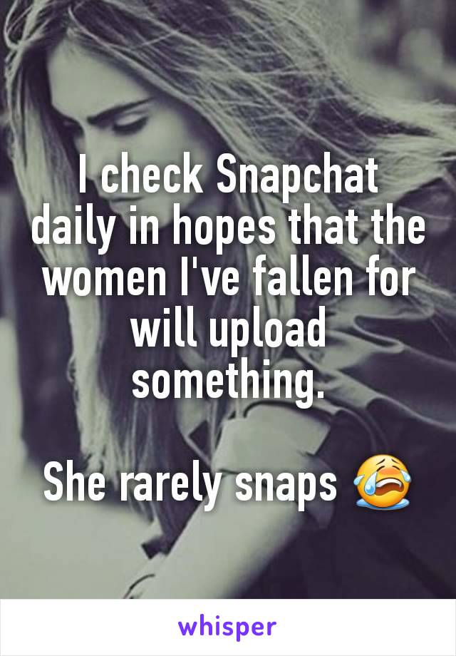 I check Snapchat daily in hopes that the women I've fallen for will upload something.

She rarely snaps 😭