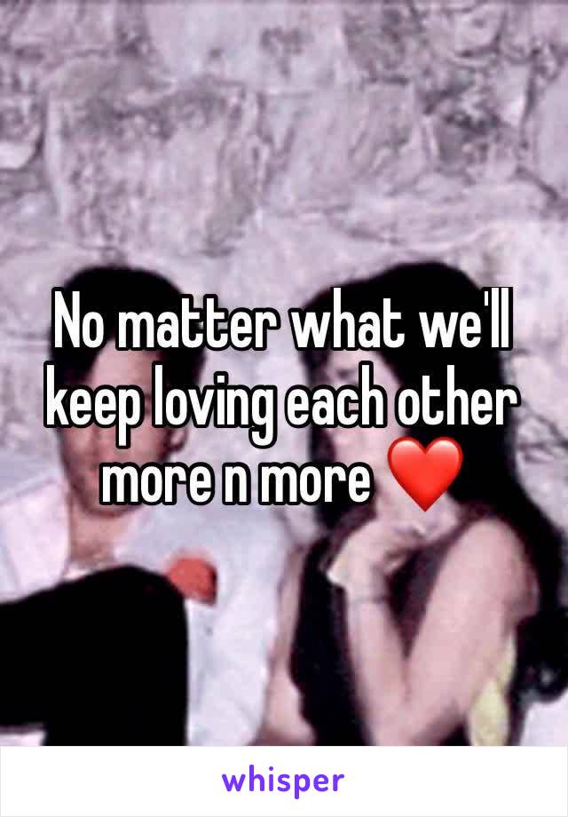 No matter what we'll keep loving each other more n more ❤️