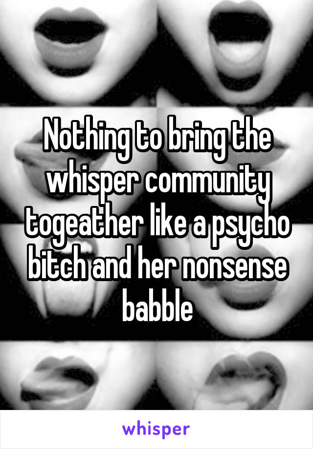 Nothing to bring the whisper community togeather like a psycho bitch and her nonsense babble