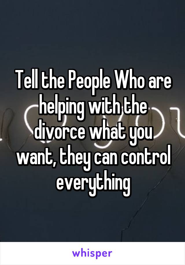 Tell the People Who are helping with the divorce what you want, they can control everything