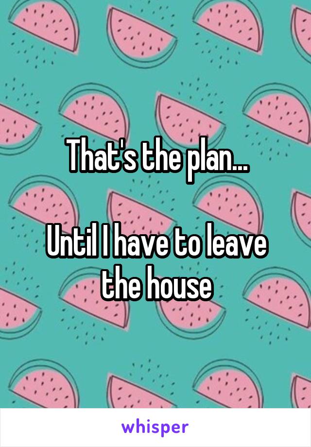 That's the plan...

Until I have to leave the house